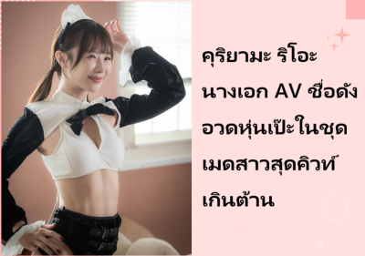 คุริยามะ ริโอะ นางเอก AV ชื่อดัง อวดหุ่นเป๊ะในชุดเมดสาวสุดคิวท์เกินต้าน