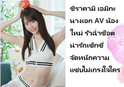 ชิราคามิ เอมิกะ นางเอก AV น้องใหม่ รัวฉ่ำช็อตน่ารักเซ็กซี่จัดหนักความแซ่บไม่เกรงใจใคร