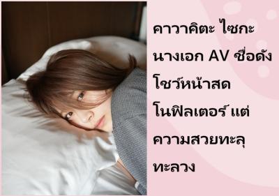 คาวาคิตะ ไซกะ นางเอก AV ชื่อดัง โชว์หน้าสดโนฟิลเตอร์ แต่ความสวยทะลุทะลวง