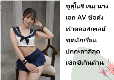 ซูสุโมริ เรมุ นางเอก AV ชื่อดัง ฟาดคอสเพลย์ชุดนักเรียนปกกะลาสีสุดเซ็กซี่เกินต้าน