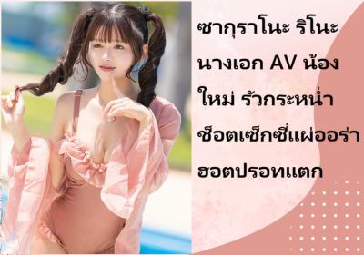 ซากุราโนะ ริโนะ นางเอก AV น้องใหม่ รัวกระหน่ำช็อตเซ็กซี่แผ่ออร่าฮอตปรอทแตก