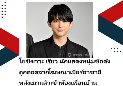 โยชิซาวะ เรียว นักแสดงหนุ่มชื่อดัง ถูกถอดจากโฆษณาเบียร์อาซาฮี หลังเมาแล้วเข้าห้องเพื่อนบ้าน