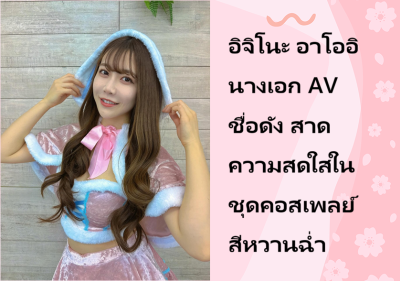 อิจิโนะ อาโออิ นางเอก AV ชื่อดัง สาดความสดใสในชุดคอสเพลย์สีหวานฉ่ำ