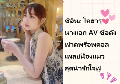 ชิอินะ โคฮารุ นางเอก AV ชื่อดัง ฟาดพร็อพคอสเพลย์น้องแมวสุดน่ารักใจฟู