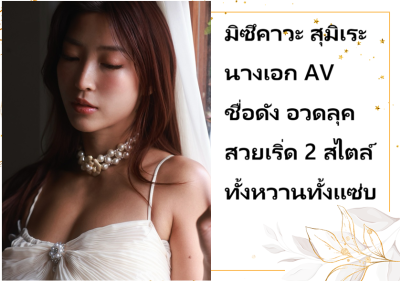 มิซึคาวะ สุมิเระ นางเอก AV ชื่อดัง อวดลุคสวยเริ่ด 2 สไตล์ ทั้งหวานทั้งแซ่บ