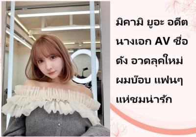 มิคามิ ยูอะ อดีตนางเอก AV ชื่อดัง อวดลุคใหม่ผมบ๊อบ แฟนๆ แห่ชมน่ารัก