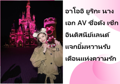 อาโออิ ยูริกะ นางเอก AV ชื่อดัง เช็กอินดิสนีย์แลนด์ แจกยิ้มหวานรับเดือนแห่งความรัก