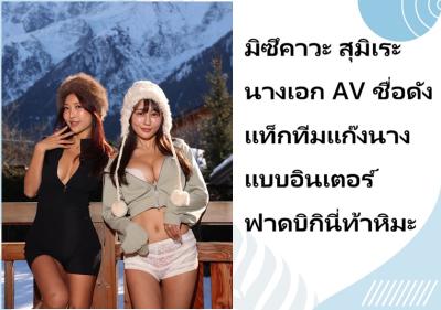 มิซึคาวะ สุมิเระ นางเอก AV ชื่อดัง แท็กทีมแก๊งนางแบบอินเตอร์ ฟาดบิกินี่ท้าหิมะ