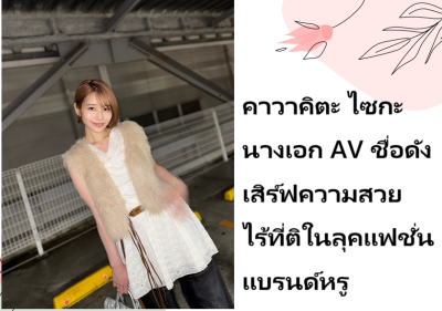 คาวาคิตะ ไซกะ นางเอก AV ชื่อดัง เสิร์ฟความสวยไร้ที่ติในลุคแฟชั่นแบรนด์หรู