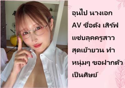 อุนไป นางเอก AV ชื่อดัง เสิร์ฟแซ่บลุคครูสาวสุดเย้ายวน ทำหนุ่มๆ ขอฝากตัวเป็นศิษย์