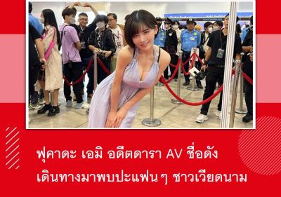 ฟุคาดะ เอมิ อดีตดารา AV ชื่อดัง เดินทางมาพบปะแฟนๆ ชาวเวียดนาม