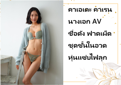 คาเอเดะ คาเรน นางเอก AV ชื่อดัง ฟาดเผ็ดชุดชั้นในอวดหุ่นแซ่บไฟลุก