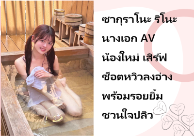 ซากุราโนะ ริโนะ นางเอก AV น้องใหม่ เสิร์ฟช็อตหวิวลงอ่างพร้อมรอยยิ้มชวนใจปลิว