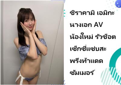 ชิราคามิ เอมิกะ นางเอก AV น้องใหม่ รัวช็อตเซ็กซี่แซ่บสะพรึงท้าแดดซัมเมอร์