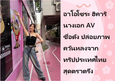 อาโอโซระ ฮิคาริ นางเอก AV ชื่อดัง ปล่อยภาพควันหลงจากทริปประเทศไทยสุดตราตรึง