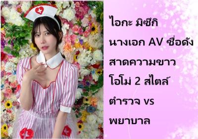 ไอกะ มิซึกิ นางเอก AV ชื่อดัง สาดความขาวโอโม่ 2 สไตล์ ตำรวจ vs พยาบาล