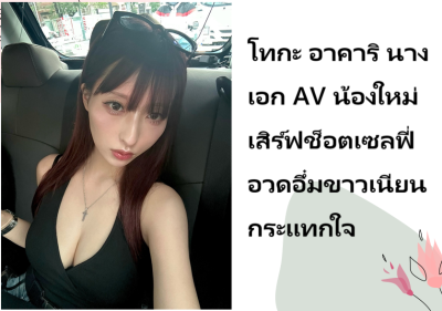 โทกะ อาคาริ นางเอก AV น้องใหม่ เสิร์ฟช็อตเซลฟี่อวดอึ๋มขาวเนียนกระแทกใจ