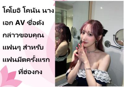 โคโยอิ โคนัน นางเอก AV ชื่อดัง กล่าวขอบคุณแฟนๆ สำหรับแฟนมีตครั้งแรกที่ฮ่องกง