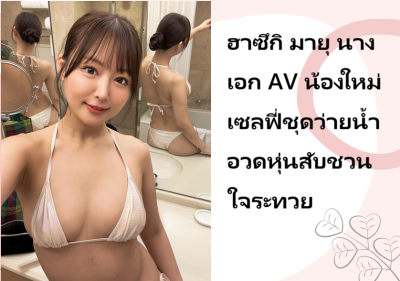 ฮาซึกิ มายุ นางเอก AV น้องใหม่ เซลฟี่ชุดว่ายน้ำอวดหุ่นสับชวนใจระทวย
