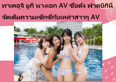 ทาเคอุจิ ยูกิ นางเอก AV ชื่อดัง ฟาดบิกินี่จัดเต็มความเซ็กซี่กับเหล่าสาวๆ AV