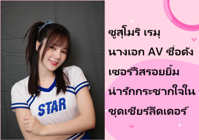 ซูสุโมริ เรมุ นางเอก AV ชื่อดัง เซอร์วิสรอยยิ้มน่ารักกระชากใจในชุดเชียร์ลีดเดอร์