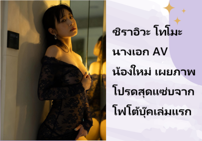 ชิราอิวะ โทโมะ นางเอก AV น้องใหม่ เผยภาพโปรดสุดแซ่บจากโฟโต้บุ๊คเล่มแรก