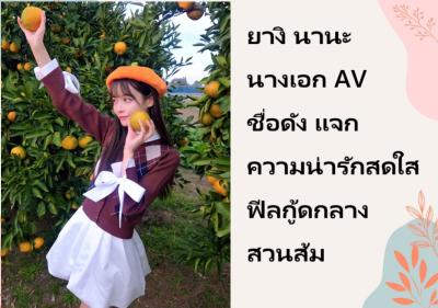 ยางิ นานะ นางเอก AV ชื่อดัง แจกความน่ารักสดใสฟีลกู้ดกลางสวนส้ม