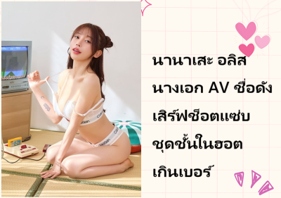 นานาเสะ อลิส นางเอก AV ชื่อดัง เสิร์ฟช็อตแซ่บชุดชั้นในฮอตเกินเบอร์