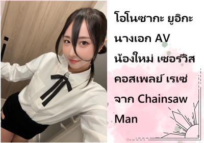 โอโนซากะ ยูอิกะ นางเอก AV น้องใหม่ เซอร์วิสคอสเพลย์ เรเซ่ จาก Chainsaw Man