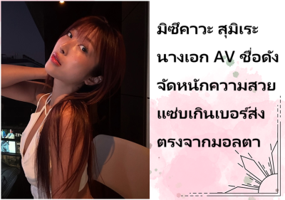 มิซึคาวะ สุมิเระ นางเอก AV ชื่อดัง จัดหนักความสวยแซ่บเกินเบอร์ส่งตรงจากมอลตา