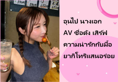 อุนไป นางเอก AV ชื่อดัง เสิร์ฟความน่ารักกับมื้อยากิโทริแสนอร่อย