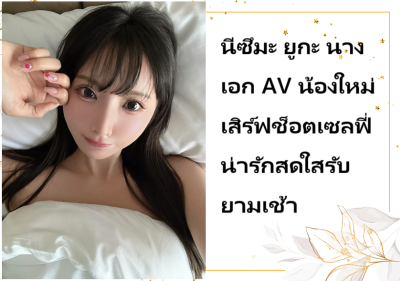 นีซึมะ ยูกะ นางเอก AV น้องใหม่ เสิร์ฟช็อตเซลฟี่น่ารักสดใสรับยามเช้า