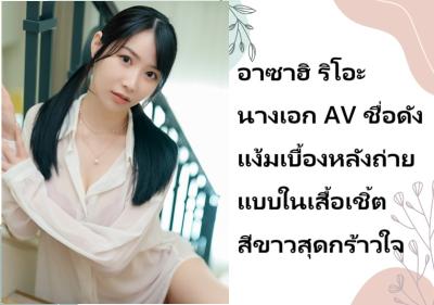 อาซาฮิ ริโอะ นางเอก AV ชื่อดัง แง้มเบื้องหลังถ่ายแบบในเสื้อเชิ้ตสีขาวสุดกร้าวใจ
