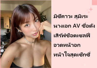 มิซึคาวะ สุมิเระ นางเอก AV ชื่อดัง เสิร์ฟช็อตเซลฟี่อวดหน้าอกหน้าใจสุดเซ็กซี่