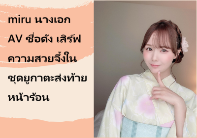 miru นางเอก AV ชื่อดัง เสิร์ฟความสวยจึ้งในชุดยูกาตะส่งท้ายหน้าร้อน