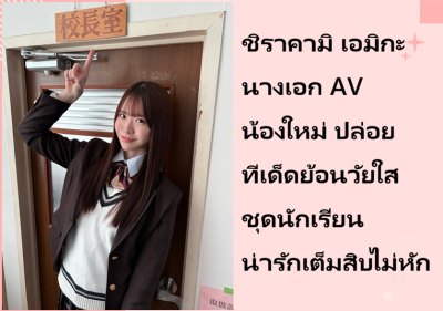 ชิราคามิ เอมิกะ นางเอก AV น้องใหม่ ปล่อยทีเด็ดย้อนวัยใสชุดนักเรียน น่ารักเต็มสิบไม่หัก