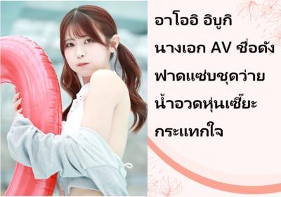 อาโออิ อิบูกิ นางเอก AV ชื่อดัง ฟาดแซ่บชุดว่ายน้ำอวดหุ่นเซี๊ยะกระแทกใจ