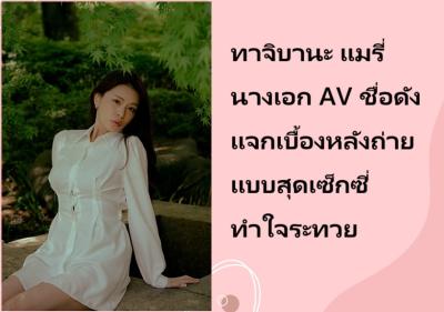 ทาจิบานะ แมรี่ นางเอก AV ชื่อดัง แจกเบื้องหลังถ่ายแบบสุดเซ็กซี่ทำใจระทวย