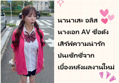 นานาเสะ อลิส นางเอก AV ชื่อดัง เสิร์ฟความน่ารักปนเซ็กซี่จากเบื้องหลังผลงานใหม่