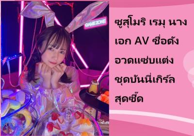ซูสุโมริ เรมุ นางเอก AV ชื่อดัง อวดแซ่บแต่งชุดบันนี่เกิร์ลสุดซี๊ด