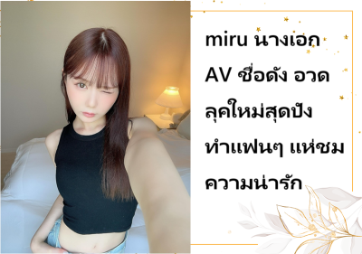 miru นางเอก AV ชื่อดัง อวดลุคใหม่สุดปัง ทำแฟนๆ แห่ชมความน่ารัก