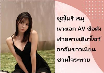 ซูสุโมริ เรมุ นางเอก AV ชื่อดัง ฟาดสายเดี่ยวโชว์อกอึ๋มขาวเนียนชวนใจระทวย
