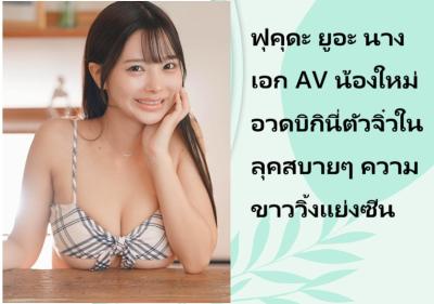 ฟุคุดะ ยูอะ นางเอก AV น้องใหม่ อวดบิกินี่ตัวจิ๋วในลุคสบายๆ ความขาววิ้งแย่งซีน
