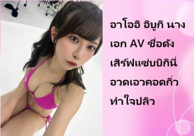 อาโออิ อิบูกิ นางเอก AV ชื่อดัง เสิร์ฟแซ่บบิกินี่อวดเอวคอดกิ่วทำใจปลิว